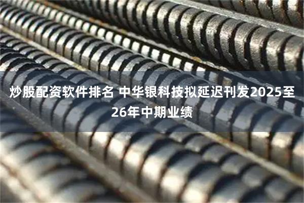 炒股配资软件排名 中华银科技拟延迟刊发2025至26年中期业绩